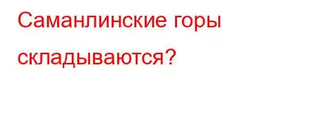 Саманлинские горы складываются?